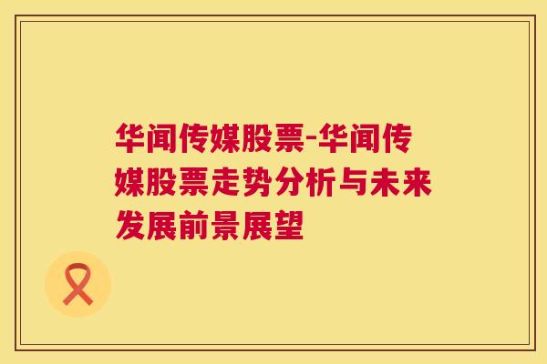 华闻传媒股票-华闻传媒股票走势分析与未来发展前景展望