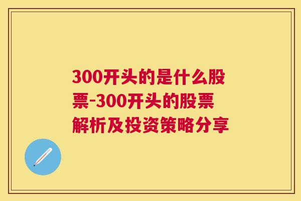 300开头的是什么股票-300开头的股票解析及投资策略分享