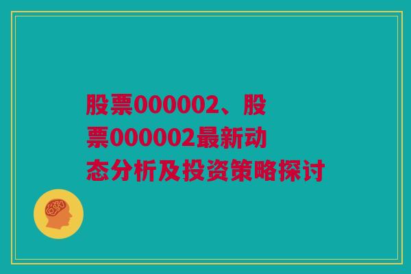 股票000002、股票000002最新动态分析及投资策略探讨