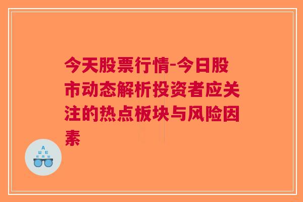 今天股票行情-今日股市动态解析投资者应关注的热点板块与风险因素