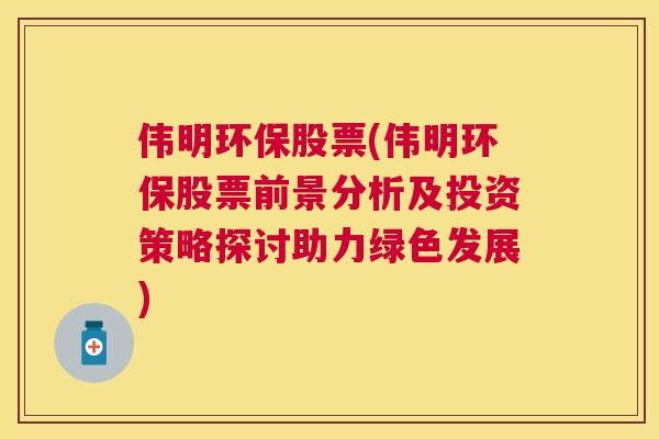 伟明环保股票(伟明环保股票前景分析及投资策略探讨助力绿色发展)