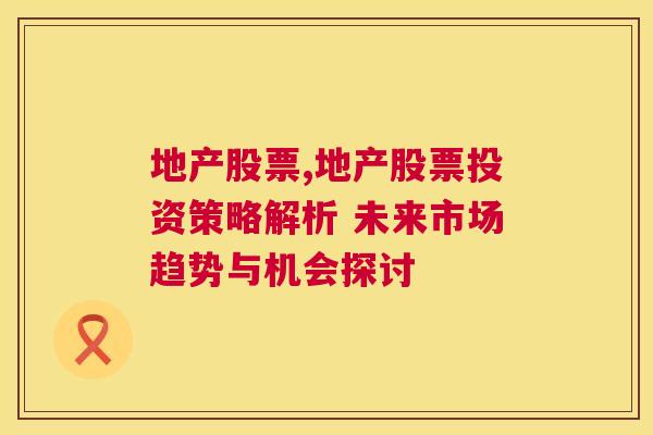 地产股票,地产股票投资策略解析 未来市场趋势与机会探讨