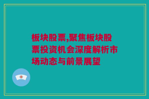 板块股票,聚焦板块股票投资机会深度解析市场动态与前景展望