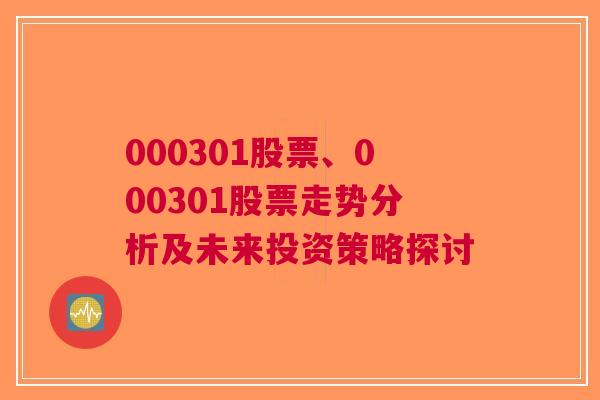 000301股票、000301股票走势分析及未来投资策略探讨