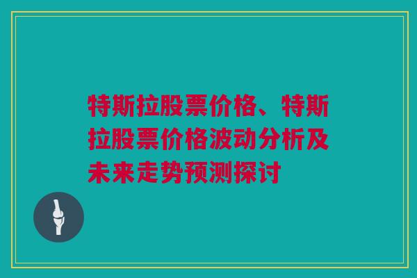 特斯拉股票价格、特斯拉股票价格波动分析及未来走势预测探讨