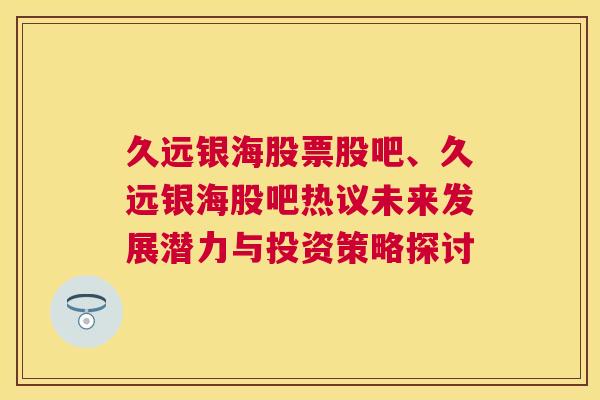 久远银海股票股吧、久远银海股吧热议未来发展潜力与投资策略探讨