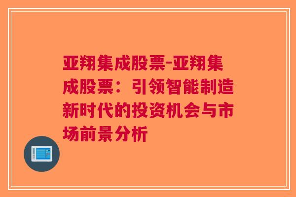 亚翔集成股票-亚翔集成股票：引领智能制造新时代的投资机会与市场前景分析