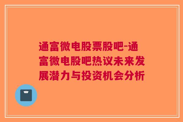 通富微电股票股吧-通富微电股吧热议未来发展潜力与投资机会分析