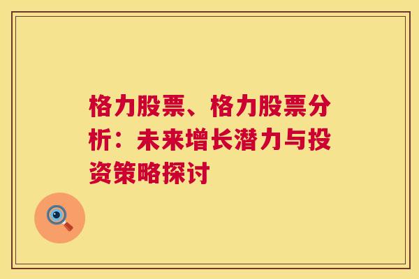 格力股票、格力股票分析：未来增长潜力与投资策略探讨