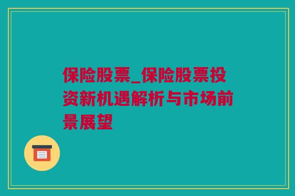 保险股票_保险股票投资新机遇解析与市场前景展望