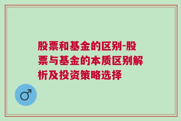 股票和基金的区别-股票与基金的本质区别解析及投资策略选择