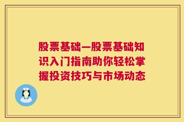 股票基础—股票基础知识入门指南助你轻松掌握投资技巧与市场动态