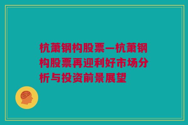 杭萧钢构股票—杭萧钢构股票再迎利好市场分析与投资前景展望