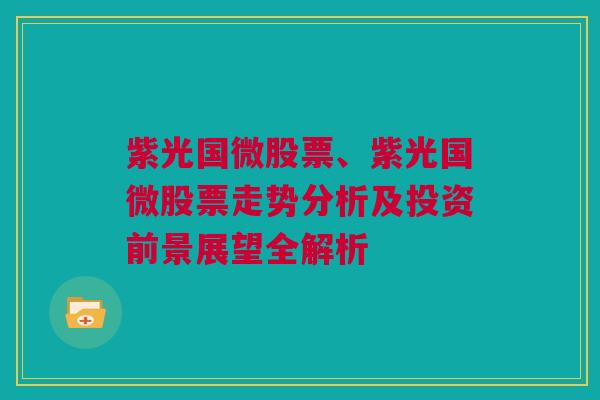 紫光国微股票、紫光国微股票走势分析及投资前景展望全解析