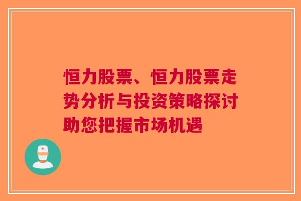 恒力股票、恒力股票走势分析与投资策略探讨助您把握市场机遇