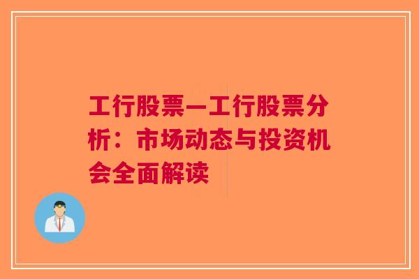 工行股票—工行股票分析：市场动态与投资机会全面解读