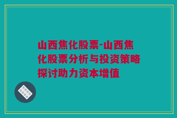 山西焦化股票-山西焦化股票分析与投资策略探讨助力资本增值