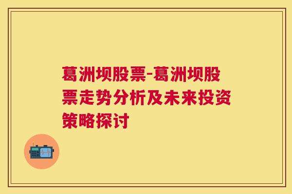 葛洲坝股票-葛洲坝股票走势分析及未来投资策略探讨