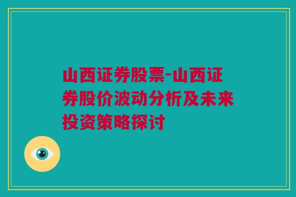 山西证券股票-山西证券股价波动分析及未来投资策略探讨