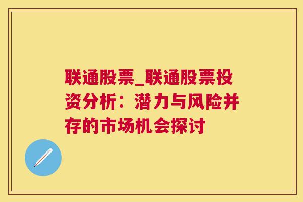 联通股票_联通股票投资分析：潜力与风险并存的市场机会探讨