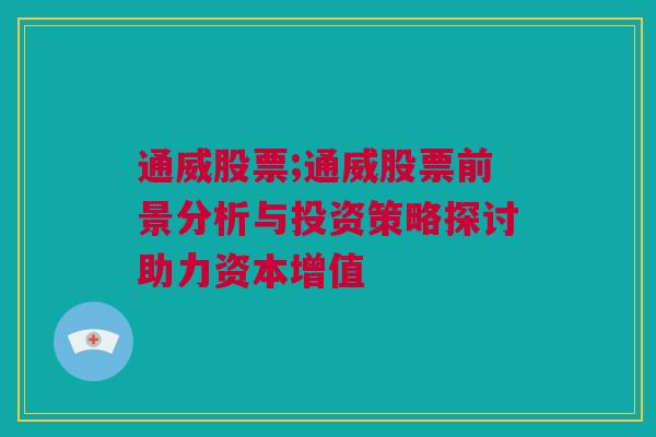 通威股票;通威股票前景分析与投资策略探讨助力资本增值