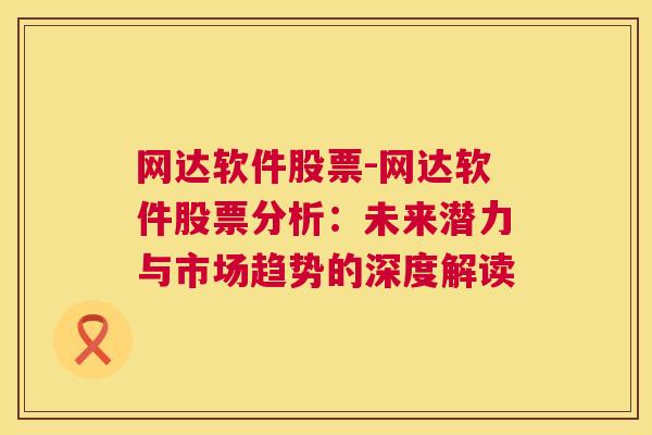 网达软件股票-网达软件股票分析：未来潜力与市场趋势的深度解读