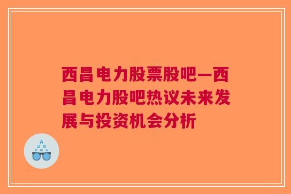 西昌电力股票股吧—西昌电力股吧热议未来发展与投资机会分析