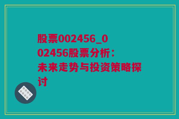 股票002456_002456股票分析：未来走势与投资策略探讨