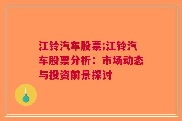 江铃汽车股票;江铃汽车股票分析：市场动态与投资前景探讨