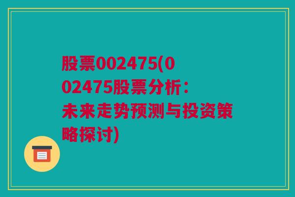 股票002475(002475股票分析：未来走势预测与投资策略探讨)