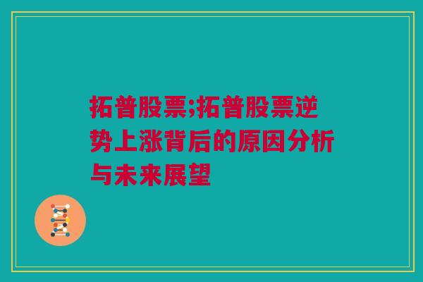 拓普股票;拓普股票逆势上涨背后的原因分析与未来展望