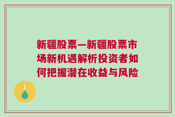 新疆股票—新疆股票市场新机遇解析投资者如何把握潜在收益与风险