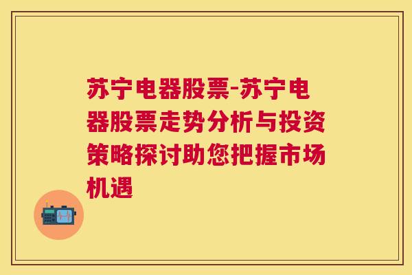 苏宁电器股票-苏宁电器股票走势分析与投资策略探讨助您把握市场机遇