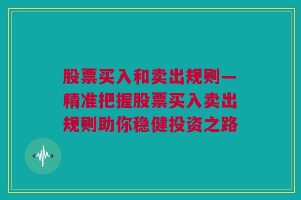 股票买入和卖出规则—精准把握股票买入卖出规则助你稳健投资之路