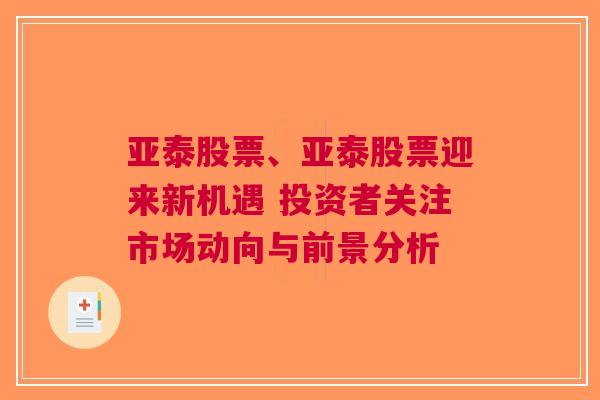 亚泰股票、亚泰股票迎来新机遇 投资者关注市场动向与前景分析