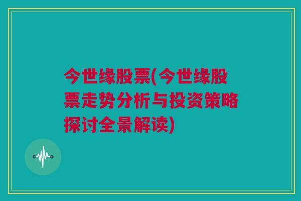 今世缘股票(今世缘股票走势分析与投资策略探讨全景解读)