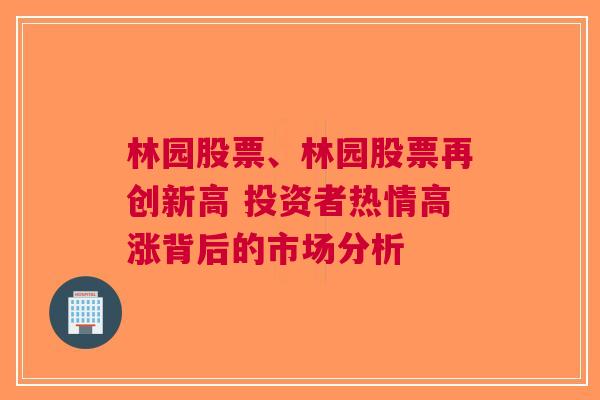 林园股票、林园股票再创新高 投资者热情高涨背后的市场分析