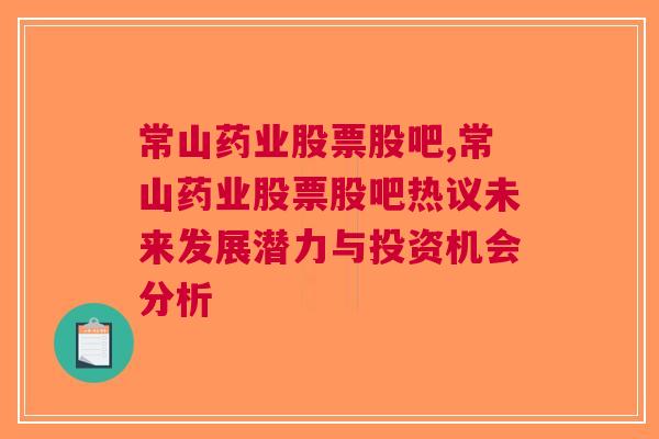 常山药业股票股吧,常山药业股票股吧热议未来发展潜力与投资机会分析