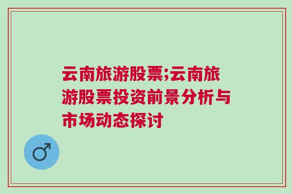 云南旅游股票;云南旅游股票投资前景分析与市场动态探讨