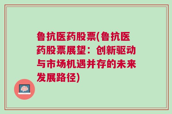 鲁抗医药股票(鲁抗医药股票展望：创新驱动与市场机遇并存的未来发展路径)