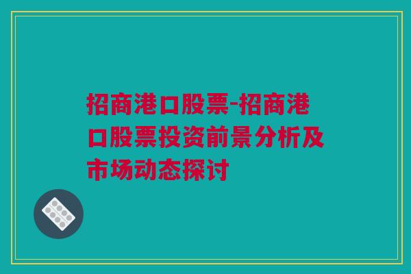 招商港口股票-招商港口股票投资前景分析及市场动态探讨