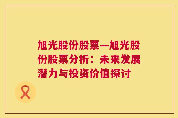 旭光股份股票—旭光股份股票分析：未来发展潜力与投资价值探讨