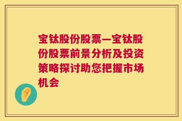 宝钛股份股票—宝钛股份股票前景分析及投资策略探讨助您把握市场机会