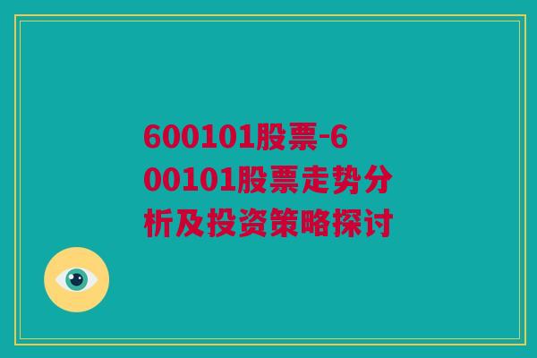 600101股票-600101股票走势分析及投资策略探讨