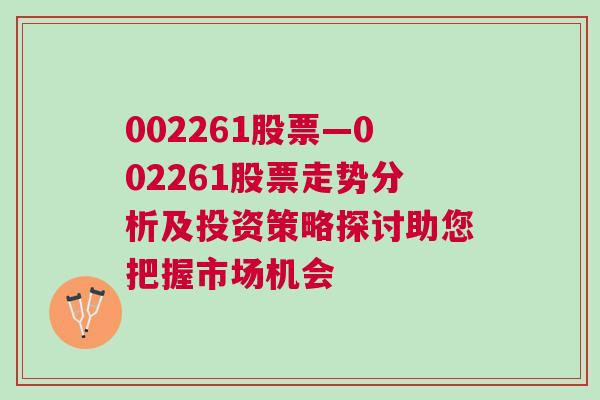 002261股票—002261股票走势分析及投资策略探讨助您把握市场机会