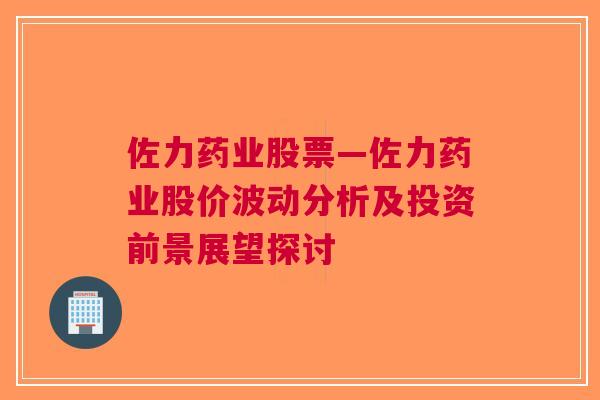 佐力药业股票—佐力药业股价波动分析及投资前景展望探讨