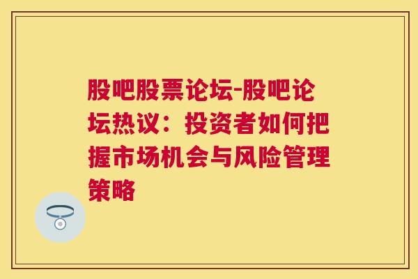 股吧股票论坛-股吧论坛热议：投资者如何把握市场机会与风险管理策略