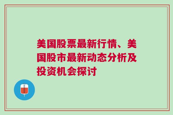 美国股票最新行情、美国股市最新动态分析及投资机会探讨