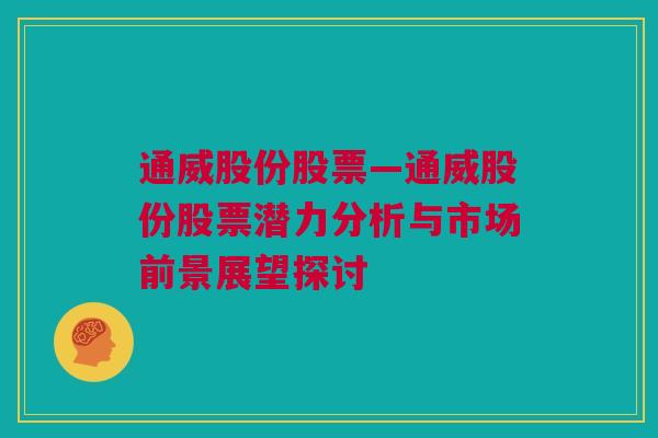 通威股份股票—通威股份股票潜力分析与市场前景展望探讨