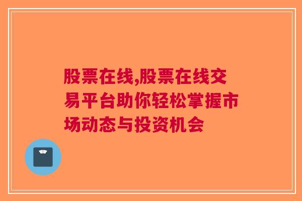 股票在线,股票在线交易平台助你轻松掌握市场动态与投资机会